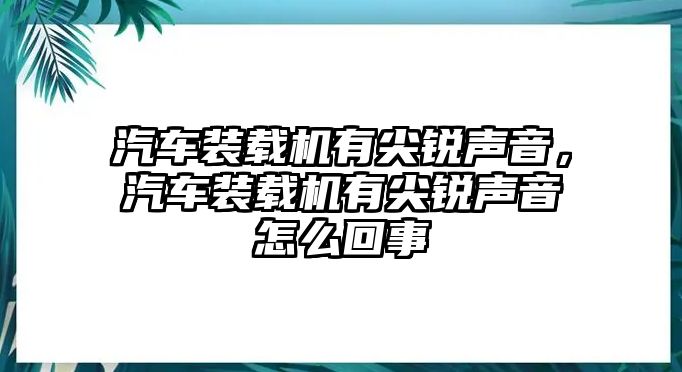 汽車裝載機(jī)有尖銳聲音，汽車裝載機(jī)有尖銳聲音怎么回事