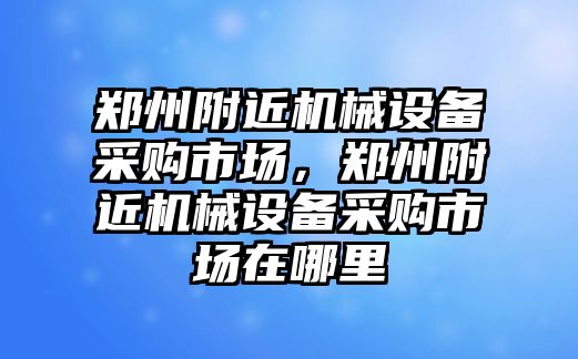 鄭州附近機械設(shè)備采購市場，鄭州附近機械設(shè)備采購市場在哪里