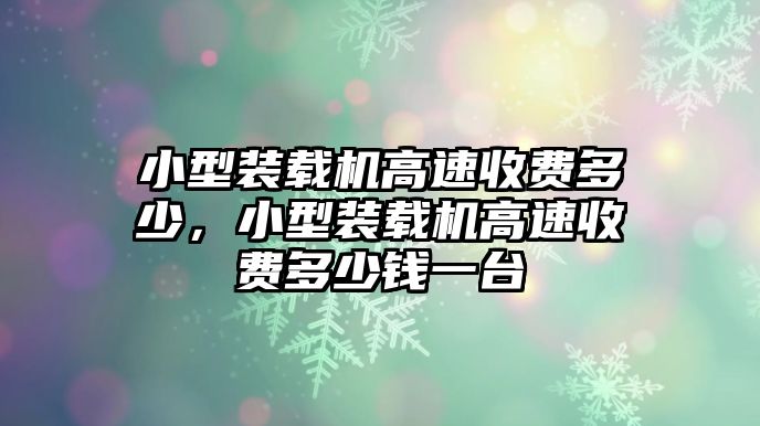 小型裝載機(jī)高速收費(fèi)多少，小型裝載機(jī)高速收費(fèi)多少錢(qián)一臺(tái)