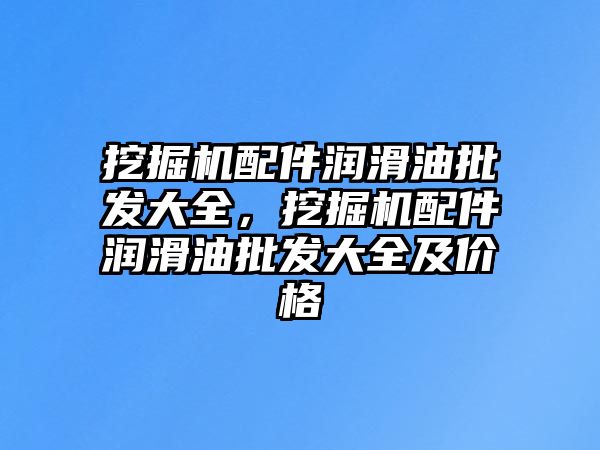 挖掘機配件潤滑油批發(fā)大全，挖掘機配件潤滑油批發(fā)大全及價格