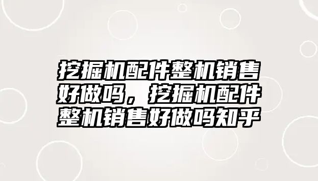 挖掘機配件整機銷售好做嗎，挖掘機配件整機銷售好做嗎知乎