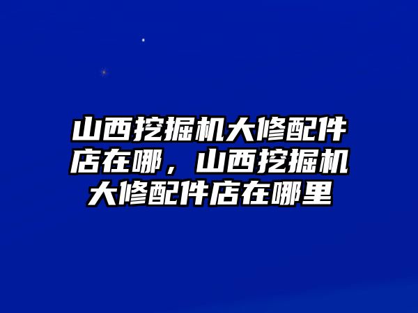 山西挖掘機大修配件店在哪，山西挖掘機大修配件店在哪里