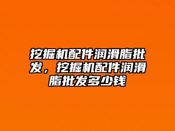 挖掘機配件潤滑脂批發(fā)，挖掘機配件潤滑脂批發(fā)多少錢