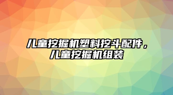 兒童挖掘機塑料挖斗配件，兒童挖掘機組裝