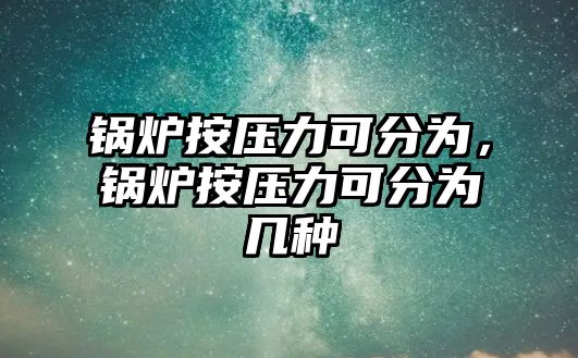 鍋爐按壓力可分為，鍋爐按壓力可分為幾種