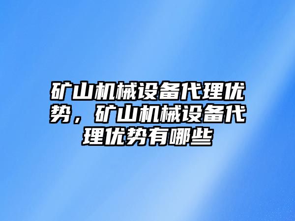 礦山機(jī)械設(shè)備代理優(yōu)勢，礦山機(jī)械設(shè)備代理優(yōu)勢有哪些