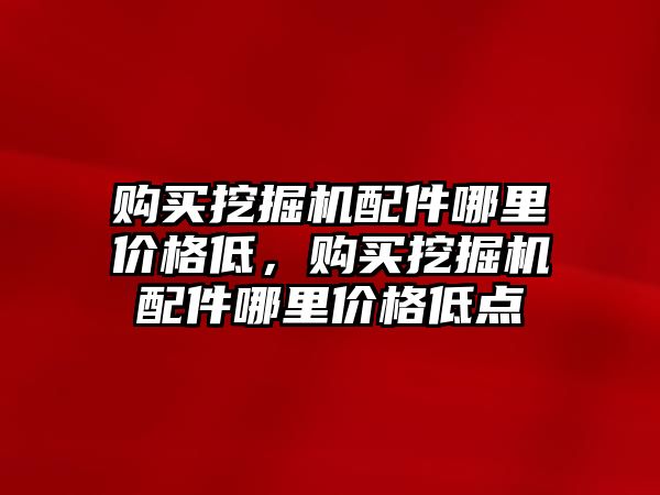 購買挖掘機配件哪里價格低，購買挖掘機配件哪里價格低點