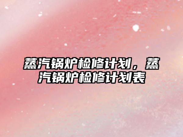 蒸汽鍋爐檢修計(jì)劃，蒸汽鍋爐檢修計(jì)劃表