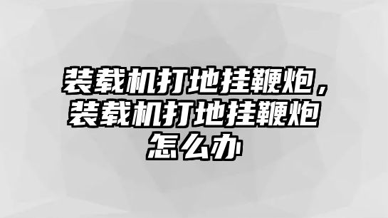 裝載機(jī)打地掛鞭炮，裝載機(jī)打地掛鞭炮怎么辦