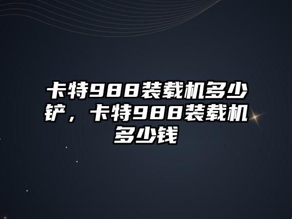 卡特988裝載機(jī)多少鏟，卡特988裝載機(jī)多少錢(qián)