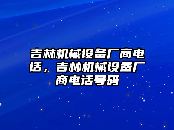 吉林機械設(shè)備廠商電話，吉林機械設(shè)備廠商電話號碼