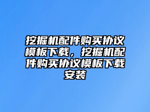 挖掘機(jī)配件購(gòu)買協(xié)議模板下載，挖掘機(jī)配件購(gòu)買協(xié)議模板下載安裝