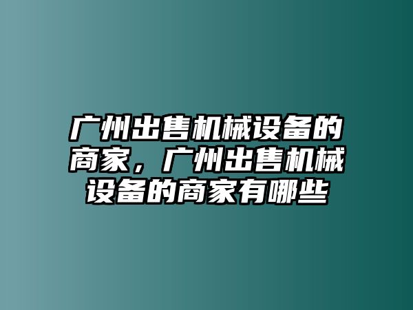 廣州出售機械設備的商家，廣州出售機械設備的商家有哪些