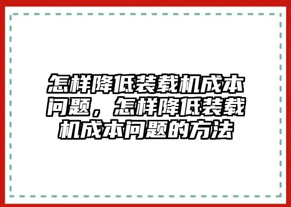 怎樣降低裝載機(jī)成本問題，怎樣降低裝載機(jī)成本問題的方法