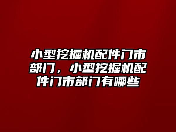 小型挖掘機配件門市部門，小型挖掘機配件門市部門有哪些