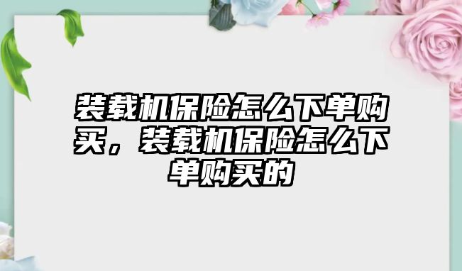 裝載機(jī)保險怎么下單購買，裝載機(jī)保險怎么下單購買的