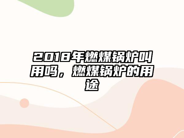 2018年燃煤鍋爐叫用嗎，燃煤鍋爐的用途