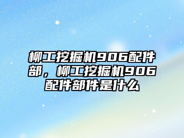 柳工挖掘機906配件部，柳工挖掘機906配件部件是什么