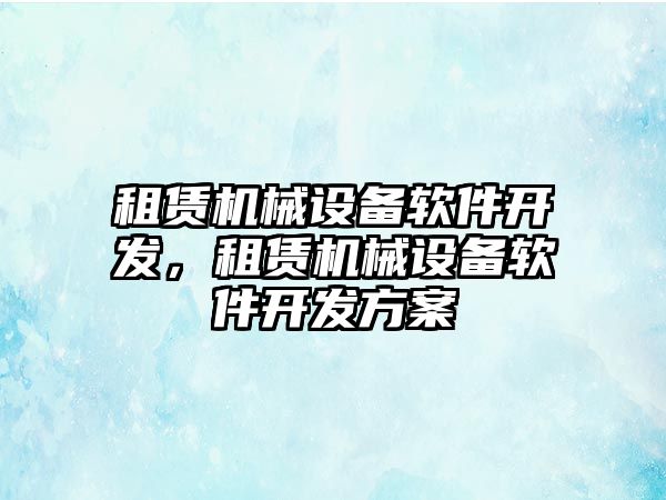 租賃機械設(shè)備軟件開發(fā)，租賃機械設(shè)備軟件開發(fā)方案