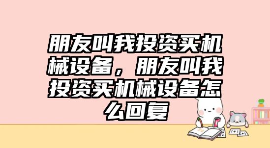 朋友叫我投資買機械設(shè)備，朋友叫我投資買機械設(shè)備怎么回復(fù)