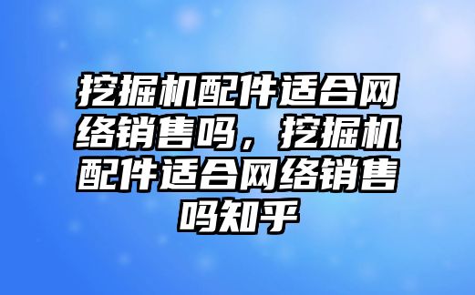 挖掘機配件適合網(wǎng)絡銷售嗎，挖掘機配件適合網(wǎng)絡銷售嗎知乎