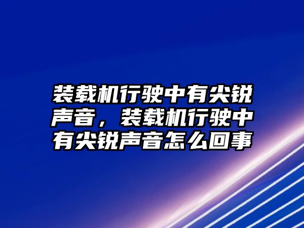 裝載機行駛中有尖銳聲音，裝載機行駛中有尖銳聲音怎么回事