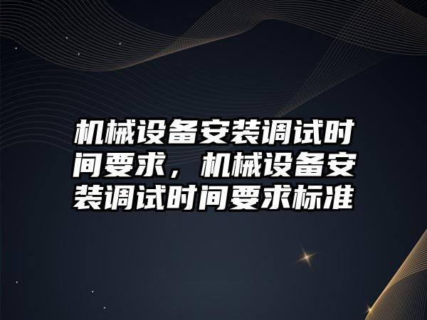 機械設備安裝調試時間要求，機械設備安裝調試時間要求標準