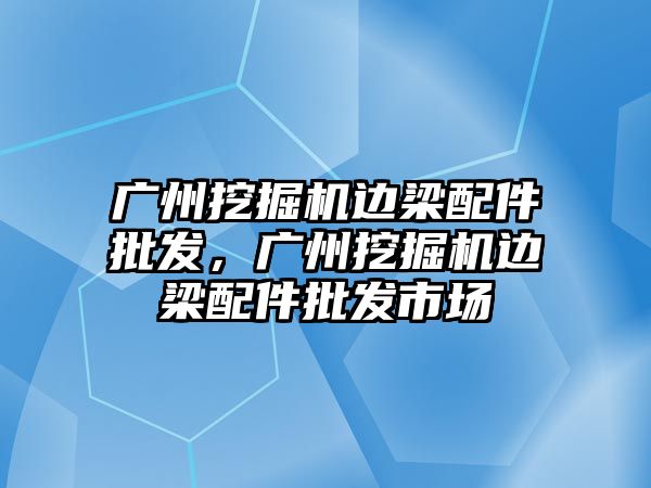 廣州挖掘機邊梁配件批發(fā)，廣州挖掘機邊梁配件批發(fā)市場