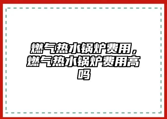 燃氣熱水鍋爐費用，燃氣熱水鍋爐費用高嗎