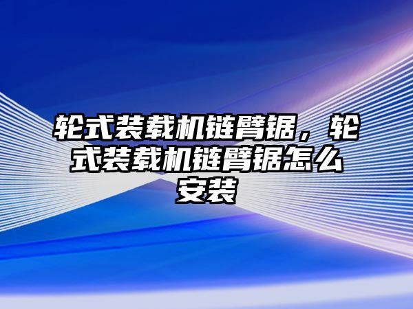 輪式裝載機鏈臂鋸，輪式裝載機鏈臂鋸怎么安裝