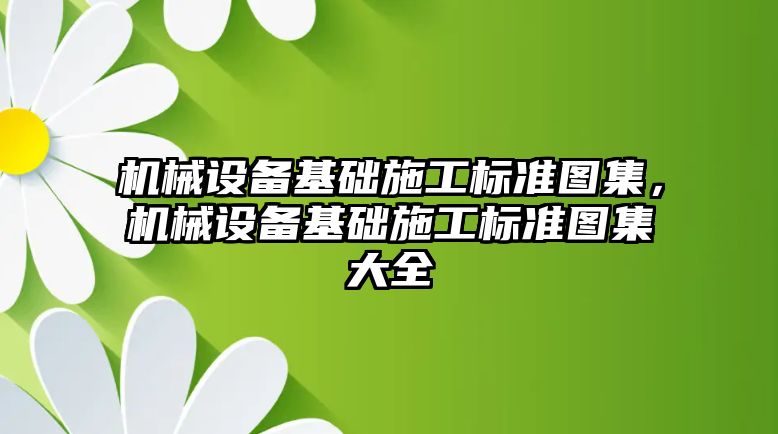 機械設備基礎施工標準圖集，機械設備基礎施工標準圖集大全