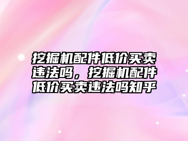 挖掘機(jī)配件低價(jià)買賣違法嗎，挖掘機(jī)配件低價(jià)買賣違法嗎知乎