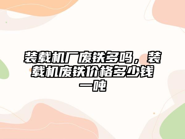 裝載機廠廢鐵多嗎，裝載機廢鐵價格多少錢一噸