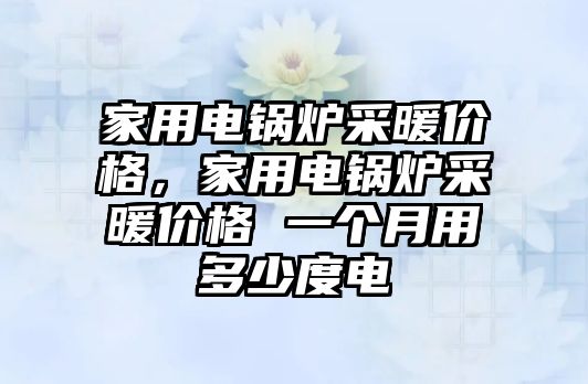 家用電鍋爐采暖價格，家用電鍋爐采暖價格 一個月用多少度電