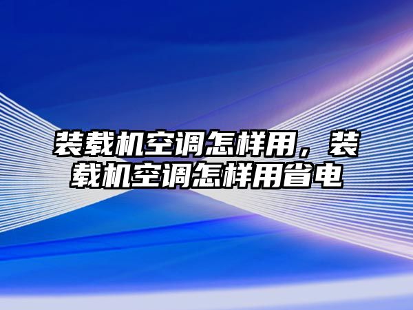 裝載機空調(diào)怎樣用，裝載機空調(diào)怎樣用省電