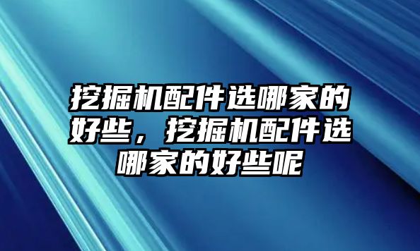 挖掘機(jī)配件選哪家的好些，挖掘機(jī)配件選哪家的好些呢