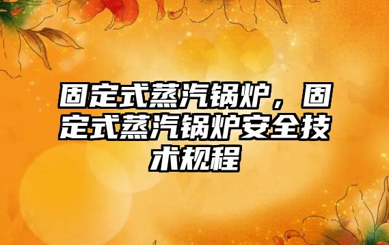 固定式蒸汽鍋爐，固定式蒸汽鍋爐安全技術規(guī)程