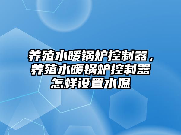 養(yǎng)殖水暖鍋爐控制器，養(yǎng)殖水暖鍋爐控制器怎樣設置水溫