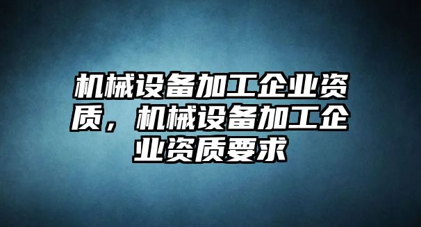 機械設備加工企業(yè)資質(zhì)，機械設備加工企業(yè)資質(zhì)要求