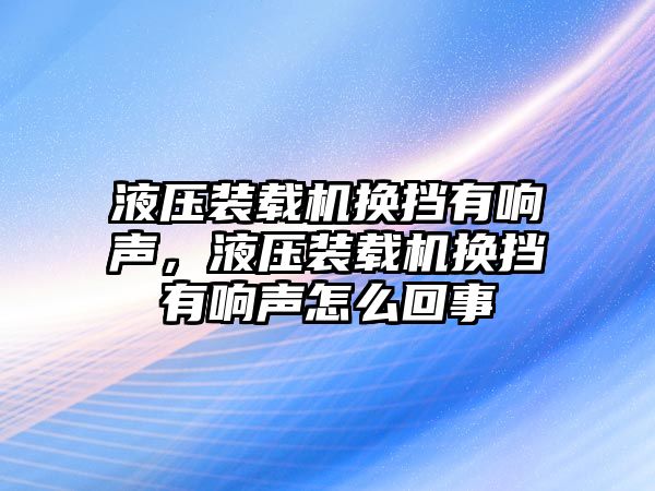 液壓裝載機換擋有響聲，液壓裝載機換擋有響聲怎么回事