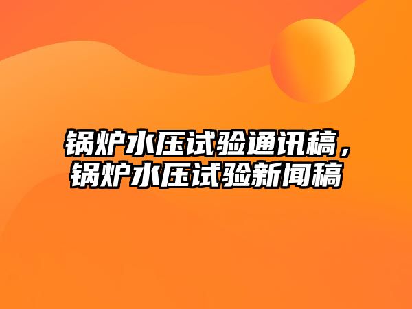 鍋爐水壓試驗通訊稿，鍋爐水壓試驗新聞稿