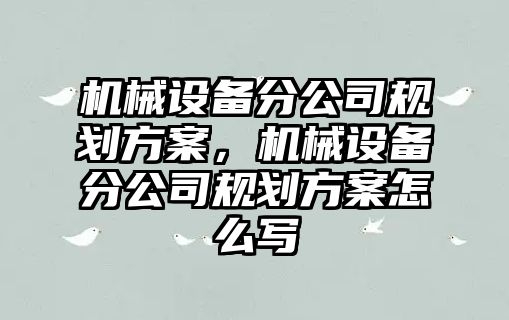 機械設備分公司規(guī)劃方案，機械設備分公司規(guī)劃方案怎么寫