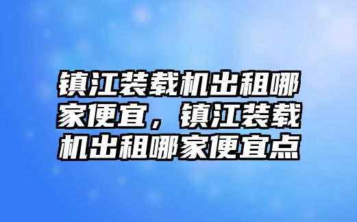 鎮(zhèn)江裝載機出租哪家便宜，鎮(zhèn)江裝載機出租哪家便宜點