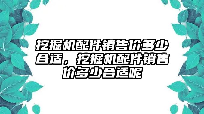 挖掘機(jī)配件銷售價多少合適，挖掘機(jī)配件銷售價多少合適呢