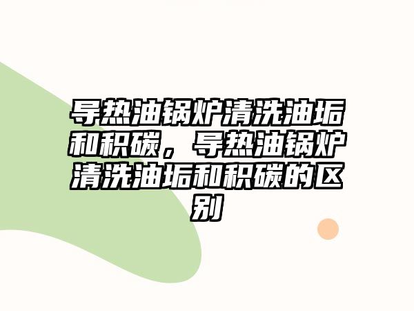 導(dǎo)熱油鍋爐清洗油垢和積碳，導(dǎo)熱油鍋爐清洗油垢和積碳的區(qū)別