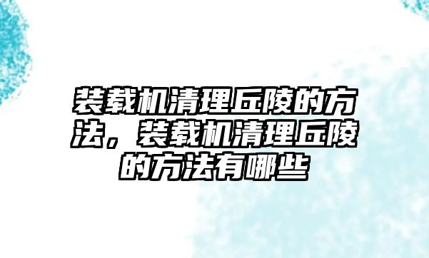 裝載機清理丘陵的方法，裝載機清理丘陵的方法有哪些