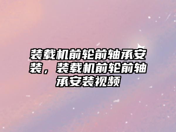 裝載機前輪前軸承安裝，裝載機前輪前軸承安裝視頻