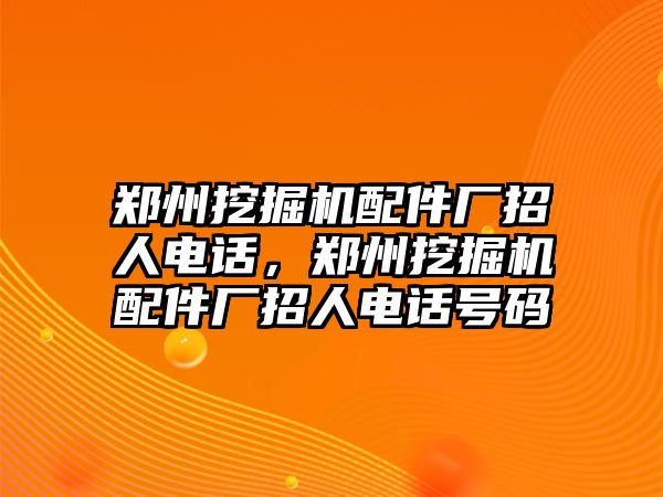 鄭州挖掘機配件廠招人電話，鄭州挖掘機配件廠招人電話號碼