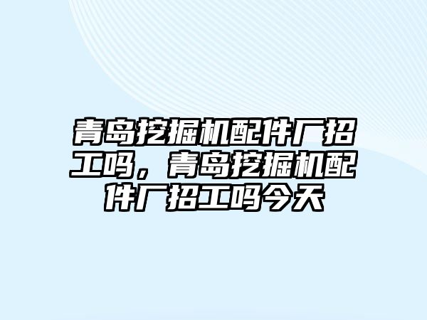 青島挖掘機配件廠招工嗎，青島挖掘機配件廠招工嗎今天