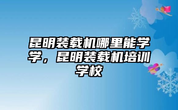 昆明裝載機(jī)哪里能學(xué)學(xué)，昆明裝載機(jī)培訓(xùn)學(xué)校